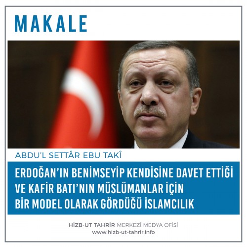 Erdoğan’ın Benimseyip Kendisine Davet Ettiği ve Kafir Batı’nın Müslümanlar İçin Bir Model Olarak Gördüğü İslamcılık